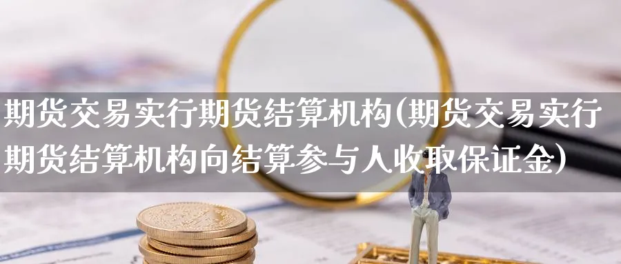 期货交易实行期货结算机构(期货交易实行期货结算机构向结算参与人收取保证金)_期货交易_第1张_青花期货直播间 期货交易实行期货结算机构(期货交易实行期货结算机构向结算参与人收取保证金)_https://qh.ynbygsw.com_期货交易_第1张
