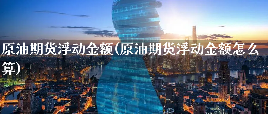 原油期货浮动金额(原油期货浮动金额怎么算)_期货直播_第1张_青花期货直播间 原油期货浮动金额(原油期货浮动金额怎么算)_https://qh.ynbygsw.com_期货直播_第1张