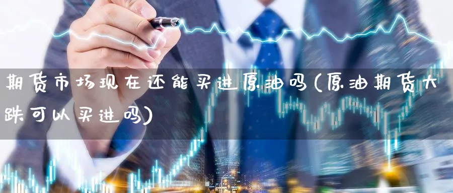 期货市场现在还能买进原油吗(原油期货大跌可以买进吗)_https://qh.ynbygsw.com_期货喊单_第1张