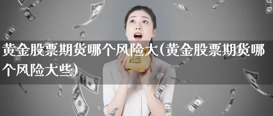 黄金股票期货哪个风险大(黄金股票期货哪个风险大些)_国际期货_第1张_青花期货直播间 黄金股票期货哪个风险大(黄金股票期货哪个风险大些)_https://qh.ynbygsw.com_国际期货_第1张