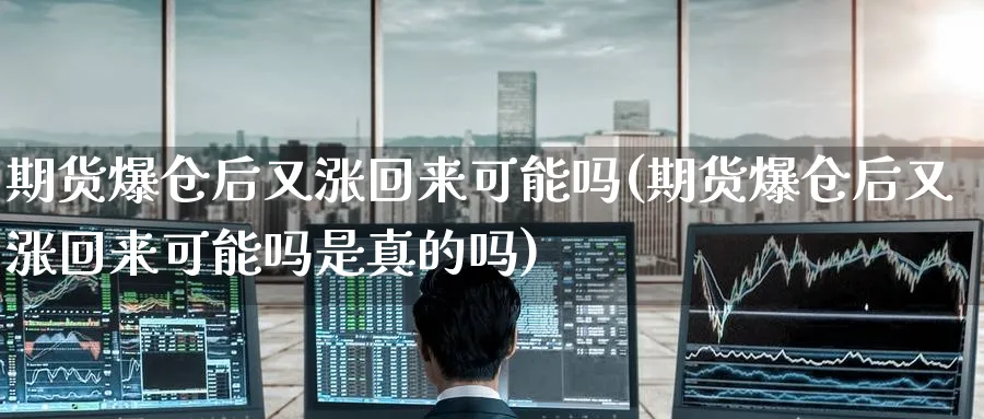期货爆仓后又涨回来可能吗(期货爆仓后又涨回来可能吗是真的吗)_财金百科_第1张_青花期货直播间 期货爆仓后又涨回来可能吗(期货爆仓后又涨回来可能吗是真的吗)_https://qh.ynbygsw.com_财金百科_第1张