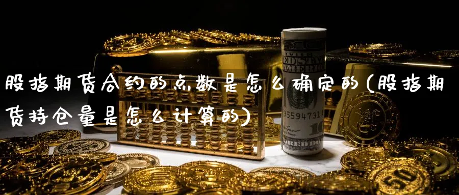 股指期货合约的点数是怎么确定的(股指期货持仓量是怎么计算的)_期货交易_第1张_青花期货直播间 股指期货合约的点数是怎么确定的(股指期货持仓量是怎么计算的)_https://qh.ynbygsw.com_期货交易_第1张