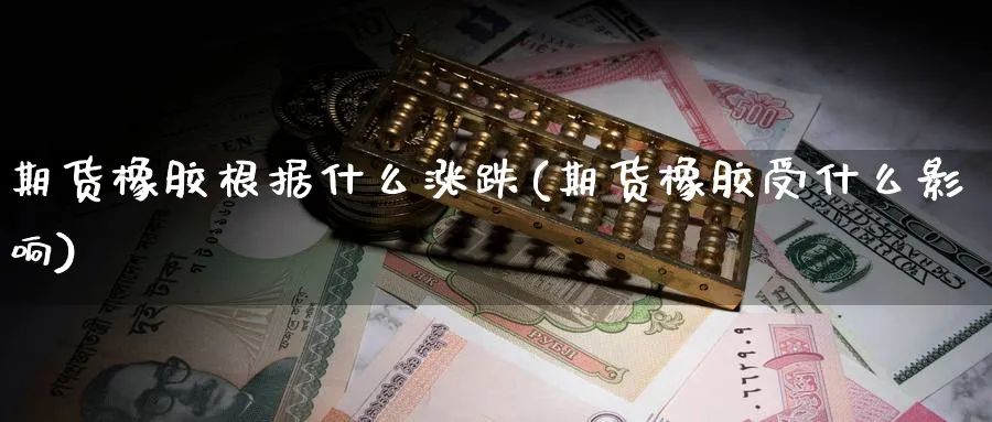 期货橡胶根据什么涨跌(期货橡胶受什么影响)_财金知识_第1张_青花期货直播间 期货橡胶根据什么涨跌(期货橡胶受什么影响)_https://qh.ynbygsw.com_财金知识_第1张