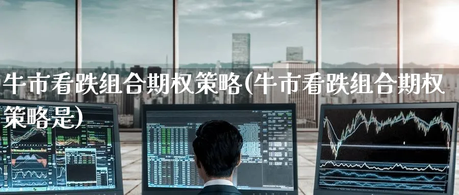 牛市看跌组合期权策略(牛市看跌组合期权策略是)_财金知识_第1张_青花期货直播间 牛市看跌组合期权策略(牛市看跌组合期权策略是)_https://qh.ynbygsw.com_财金知识_第1张