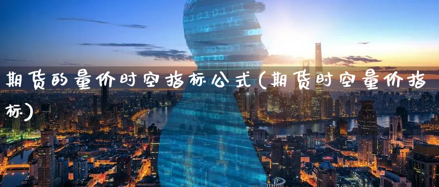 期货的量价时空指标公式(期货时空量价指标)_财金知识_第1张_青花期货直播间 期货的量价时空指标公式(期货时空量价指标)_https://qh.ynbygsw.com_财金知识_第1张