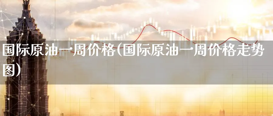 国际原油一周价格(国际原油一周价格走势图)_财金百科_第1张_青花期货直播间 国际原油一周价格(国际原油一周价格走势图)_https://qh.ynbygsw.com_财金百科_第1张