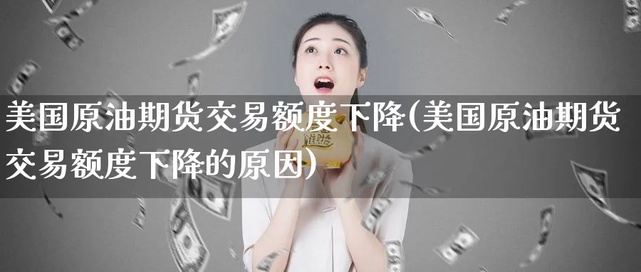 美国原油期货交易额度下降(美国原油期货交易额度下降的原因)_期货直播_第1张_青花期货直播间 美国原油期货交易额度下降(美国原油期货交易额度下降的原因)_https://qh.ynbygsw.com_期货直播_第1张