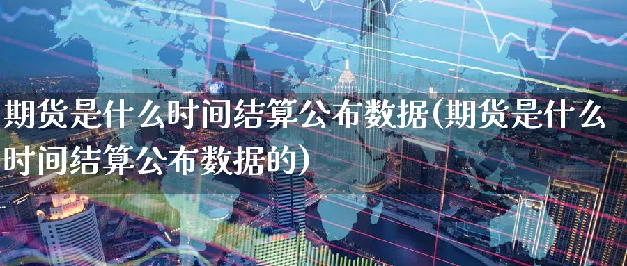 期货是什么时间结算公布数据(期货是什么时间结算公布数据的)_期货喊单_第1张_青花期货直播间 期货是什么时间结算公布数据(期货是什么时间结算公布数据的)_https://qh.ynbygsw.com_期货喊单_第1张