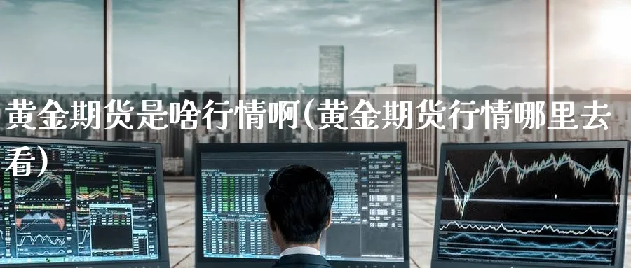 黄金期货是啥行情啊(黄金期货行情哪里去看)_期货直播_第1张_青花期货直播间 黄金期货是啥行情啊(黄金期货行情哪里去看)_https://qh.ynbygsw.com_期货直播_第1张