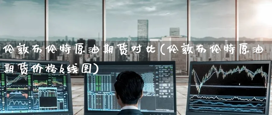 伦敦布伦特原油期货对比(伦敦布伦特原油期货价格k线图)_期货喊单_第1张_青花期货直播间 伦敦布伦特原油期货对比(伦敦布伦特原油期货价格k线图)_https://qh.ynbygsw.com_期货喊单_第1张