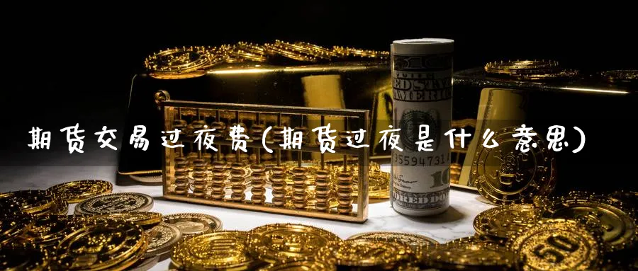 期货交易过夜费(期货过夜是什么意思)_期货交易_第1张_青花期货直播间 期货交易过夜费(期货过夜是什么意思)_https://qh.ynbygsw.com_期货交易_第1张