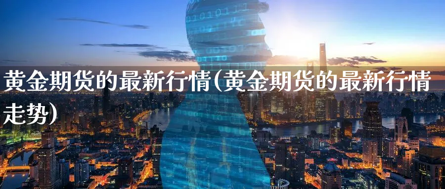 黄金期货的最新行情(黄金期货的最新行情走势)_期货直播_第1张_青花期货直播间 黄金期货的最新行情(黄金期货的最新行情走势)_https://qh.ynbygsw.com_期货直播_第1张