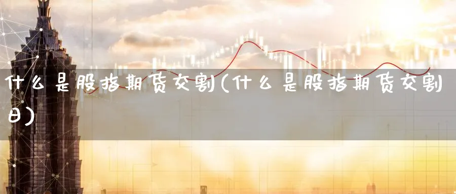 什么是股指期货交割(什么是股指期货交割日)_财金知识_第1张_青花期货直播间 什么是股指期货交割(什么是股指期货交割日)_https://qh.ynbygsw.com_财金知识_第1张