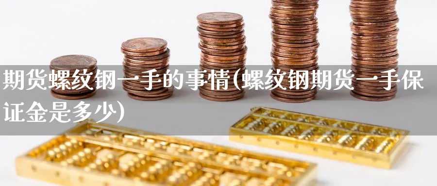 期货螺纹钢一手的事情(螺纹钢期货一手保证金是多少)_财金知识_第1张_青花期货直播间 期货螺纹钢一手的事情(螺纹钢期货一手保证金是多少)_https://qh.ynbygsw.com_财金知识_第1张