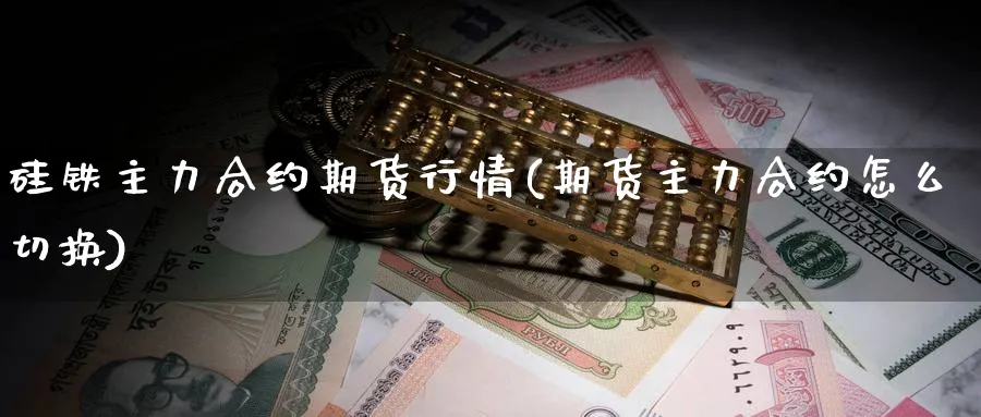 硅铁主力合约期货行情(期货主力合约怎么切换)_国际期货_第1张_青花期货直播间 硅铁主力合约期货行情(期货主力合约怎么切换)_https://qh.ynbygsw.com_国际期货_第1张