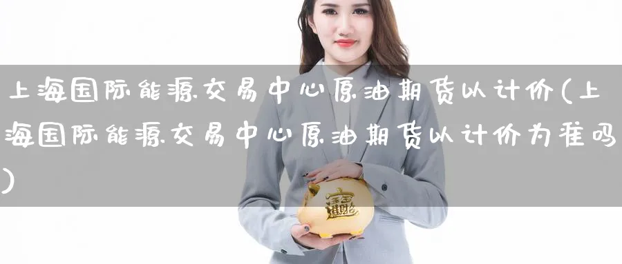 上海国际能源交易中心原油期货以计价(上海国际能源交易中心原油期货以计价为准吗)_https://qh.ynbygsw.com_期货喊单_第1张