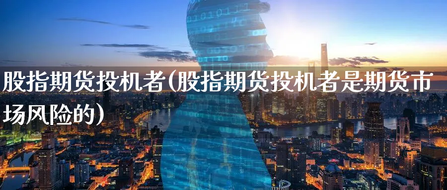 股指期货投机者(股指期货投机者是期货市场风险的)_国际期货_第1张_青花期货直播间 股指期货投机者(股指期货投机者是期货市场风险的)_https://qh.ynbygsw.com_国际期货_第1张