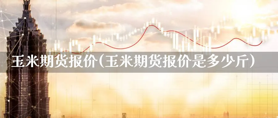 玉米期货报价(玉米期货报价是多少斤)_国际期货_第1张_青花期货直播间 玉米期货报价(玉米期货报价是多少斤)_https://qh.ynbygsw.com_国际期货_第1张