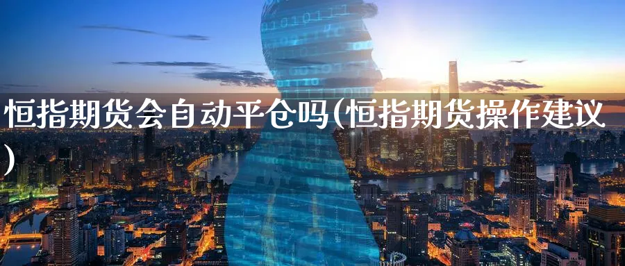 恒指期货会自动平仓吗(恒指期货操作建议)_财金百科_第1张_青花期货直播间 恒指期货会自动平仓吗(恒指期货操作建议)_https://qh.ynbygsw.com_财金百科_第1张