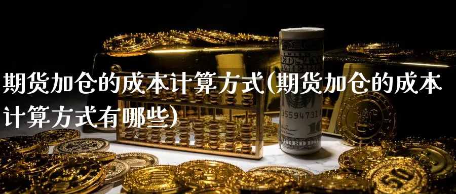 期货加仓的成本计算方式(期货加仓的成本计算方式有哪些)_财金百科_第1张_青花期货直播间 期货加仓的成本计算方式(期货加仓的成本计算方式有哪些)_https://qh.ynbygsw.com_财金百科_第1张