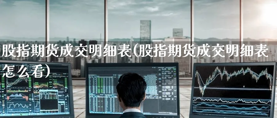 股指期货成交明细表(股指期货成交明细表怎么看)_期货交易_第1张_青花期货直播间 股指期货成交明细表(股指期货成交明细表怎么看)_https://qh.ynbygsw.com_期货交易_第1张
