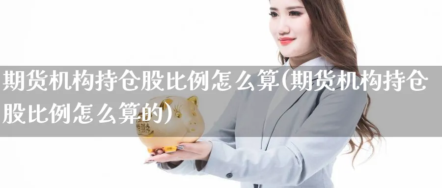 期货机构持仓股比例怎么算(期货机构持仓股比例怎么算的)_财金百科_第1张_青花期货直播间 期货机构持仓股比例怎么算(期货机构持仓股比例怎么算的)_https://qh.ynbygsw.com_财金百科_第1张