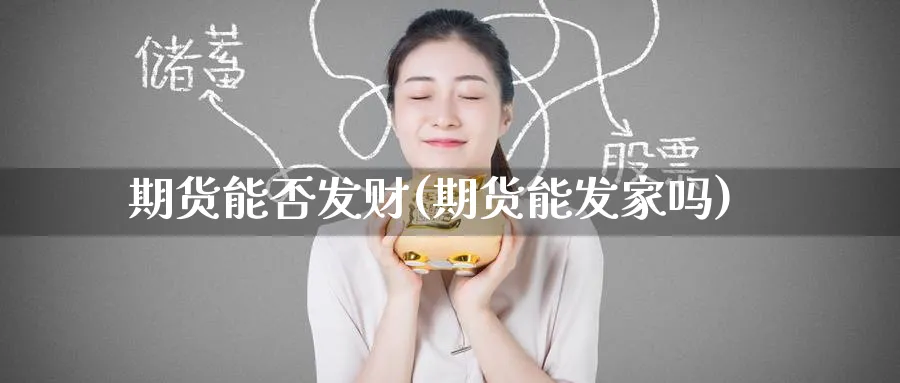 期货能否发财(期货能发家吗)_期货交易_第1张_青花期货直播间 期货能否发财(期货能发家吗)_https://qh.ynbygsw.com_期货交易_第1张