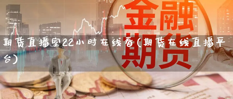 期货直播室22小时在线看(期货在线直播平台)_财金知识_第1张_青花期货直播间 期货直播室22小时在线看(期货在线直播平台)_https://qh.ynbygsw.com_财金知识_第1张