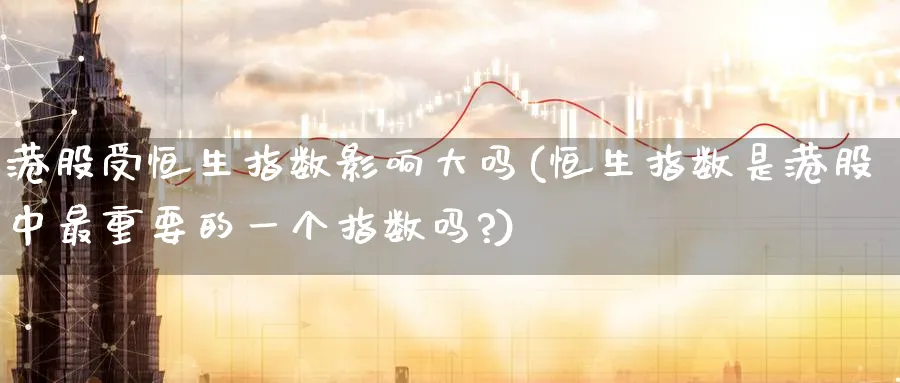 港股受恒生指数影响大吗(恒生指数是港股中最重要的一个指数吗?)_国际期货_第1张_青花期货直播间 港股受恒生指数影响大吗(恒生指数是港股中最重要的一个指数吗?)_https://qh.ynbygsw.com_国际期货_第1张
