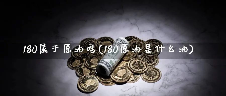 180属于原油吗(180原油是什么油)_期货直播_第1张_青花期货直播间 180属于原油吗(180原油是什么油)_https://qh.ynbygsw.com_期货直播_第1张