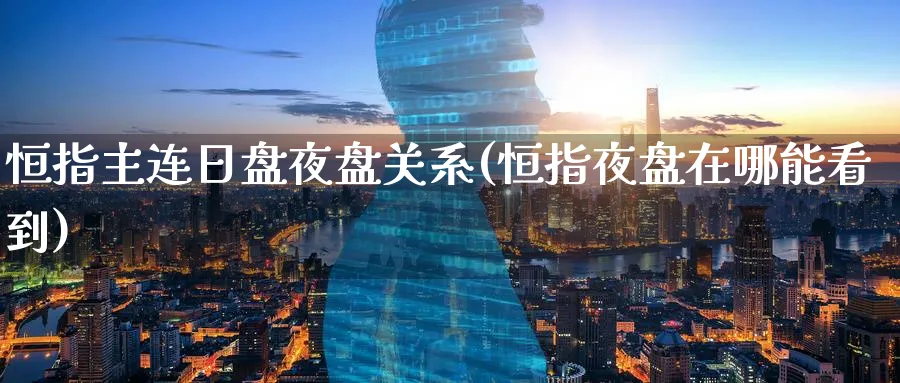 恒指主连日盘夜盘关系(恒指夜盘在哪能看到)_财金知识_第1张_青花期货直播间 恒指主连日盘夜盘关系(恒指夜盘在哪能看到)_https://qh.ynbygsw.com_财金知识_第1张