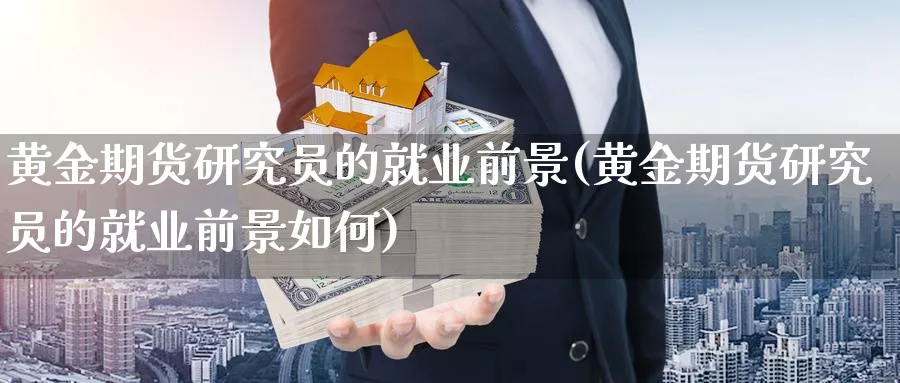 黄金期货研究员的就业前景(黄金期货研究员的就业前景如何)_国际期货_第1张_青花期货直播间 黄金期货研究员的就业前景(黄金期货研究员的就业前景如何)_https://qh.ynbygsw.com_国际期货_第1张
