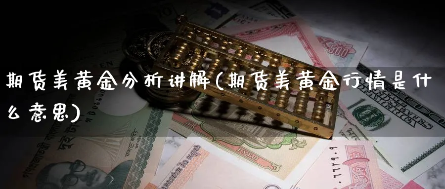 期货美黄金分析讲解(期货美黄金行情是什么意思)_财金知识_第1张_青花期货直播间 期货美黄金分析讲解(期货美黄金行情是什么意思)_https://qh.ynbygsw.com_财金知识_第1张