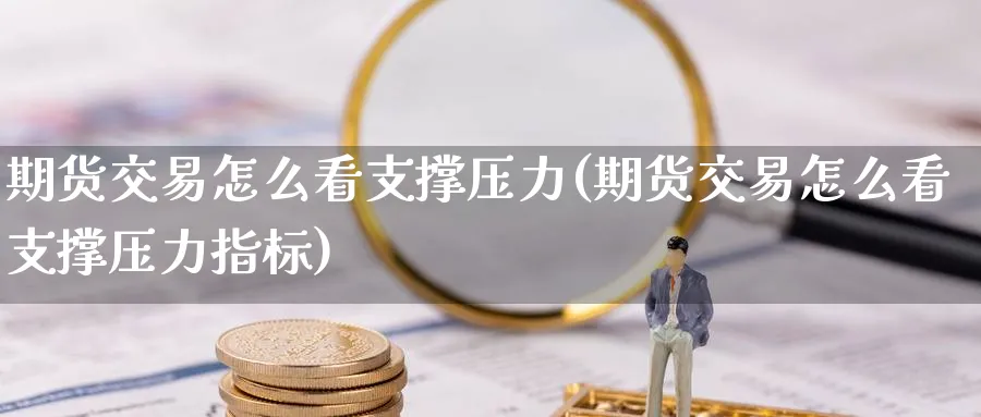 期货交易怎么看支撑压力(期货交易怎么看支撑压力指标)_财金百科_第1张_青花期货直播间 期货交易怎么看支撑压力(期货交易怎么看支撑压力指标)_https://qh.ynbygsw.com_财金百科_第1张