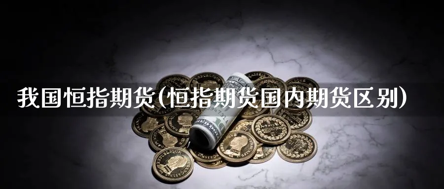 我国恒指期货(恒指期货国内期货区别)_期货交易_第1张_青花期货直播间 我国恒指期货(恒指期货国内期货区别)_https://qh.ynbygsw.com_期货交易_第1张