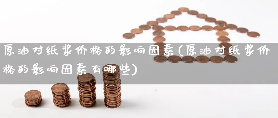原油对纸浆价格的影响因素(原油对纸浆价格的影响因素有哪些)_国际期货_第1张_青花期货直播间 原油对纸浆价格的影响因素(原油对纸浆价格的影响因素有哪些)_https://qh.ynbygsw.com_国际期货_第1张