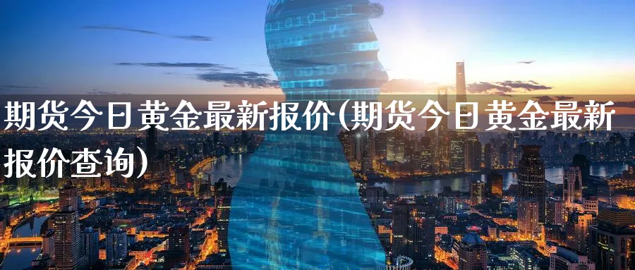 期货今日黄金最新报价(期货今日黄金最新报价查询)_期货喊单_第1张_青花期货直播间 期货今日黄金最新报价(期货今日黄金最新报价查询)_https://qh.ynbygsw.com_期货喊单_第1张