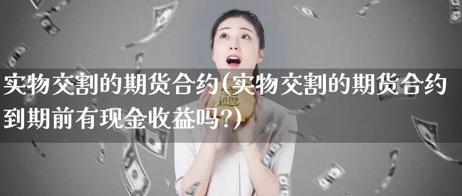 实物交割的期货合约(实物交割的期货合约到期前有现金收益吗?)_国际期货_第1张_青花期货直播间 实物交割的期货合约(实物交割的期货合约到期前有现金收益吗?)_https://qh.ynbygsw.com_国际期货_第1张