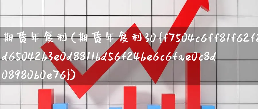 期货年复利(期货年复利30%)_期货交易_第1张_青花期货直播间 期货年复利(期货年复利30%)_https://qh.ynbygsw.com_期货交易_第1张