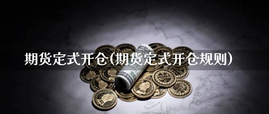 期货定式开仓(期货定式开仓规则)_期货喊单_第1张_青花期货直播间 期货定式开仓(期货定式开仓规则)_https://qh.ynbygsw.com_期货喊单_第1张