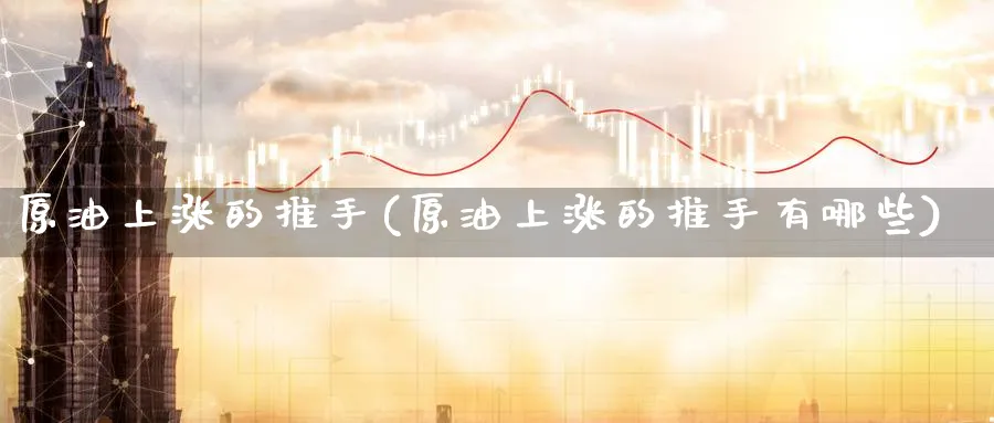 原油上涨的推手(原油上涨的推手有哪些)_国际期货_第1张_青花期货直播间 原油上涨的推手(原油上涨的推手有哪些)_https://qh.ynbygsw.com_国际期货_第1张