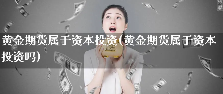 黄金期货属于资本投资(黄金期货属于资本投资吗)_财金百科_第1张_青花期货直播间 黄金期货属于资本投资(黄金期货属于资本投资吗)_https://qh.ynbygsw.com_财金百科_第1张