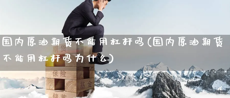 国内原油期货不能用杠杆吗(国内原油期货不能用杠杆吗为什么)_财金知识_第1张_青花期货直播间 国内原油期货不能用杠杆吗(国内原油期货不能用杠杆吗为什么)_https://qh.ynbygsw.com_财金知识_第1张