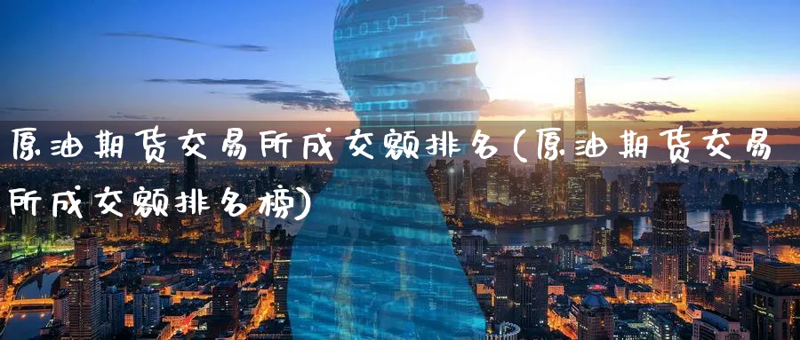 原油期货交易所成交额排名(原油期货交易所成交额排名榜)_国际期货_第1张_青花期货直播间 原油期货交易所成交额排名(原油期货交易所成交额排名榜)_https://qh.ynbygsw.com_国际期货_第1张