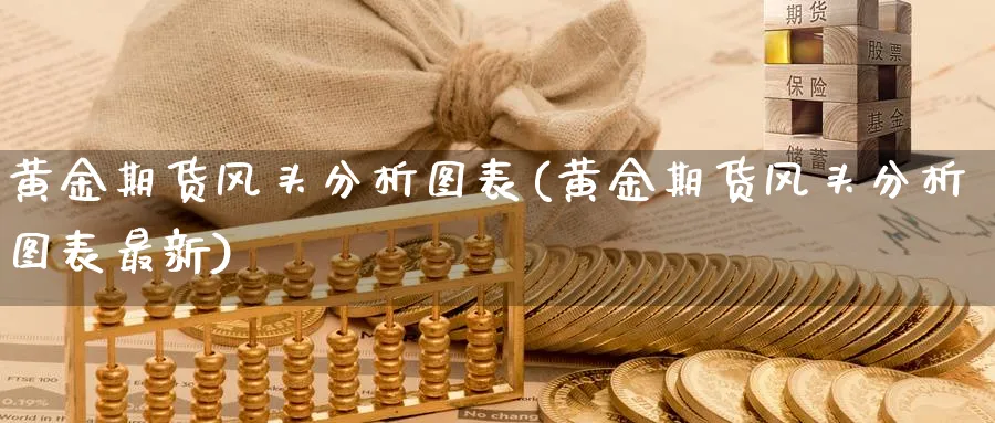 黄金期货风头分析图表(黄金期货风头分析图表最新)_财金知识_第1张_青花期货直播间 黄金期货风头分析图表(黄金期货风头分析图表最新)_https://qh.ynbygsw.com_财金知识_第1张