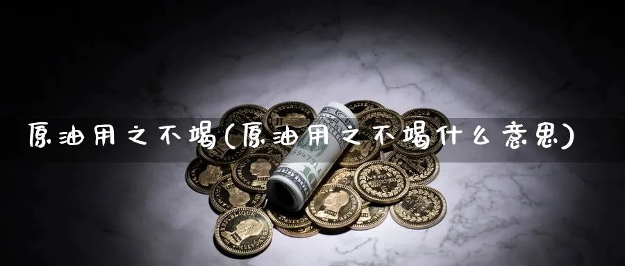 原油用之不竭(原油用之不竭什么意思)_期货直播_第1张_青花期货直播间 原油用之不竭(原油用之不竭什么意思)_https://qh.ynbygsw.com_期货直播_第1张