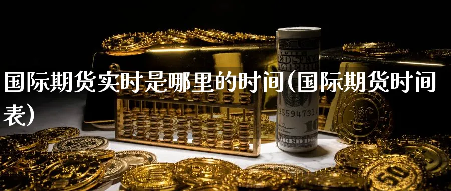 国际期货实时是哪里的时间(国际期货时间表)_https://qh.ynbygsw.com_期货直播_第1张