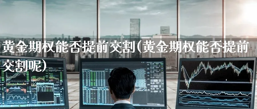黄金期权能否提前交割(黄金期权能否提前交割呢)_期货直播_第1张_青花期货直播间 黄金期权能否提前交割(黄金期权能否提前交割呢)_https://qh.ynbygsw.com_期货直播_第1张