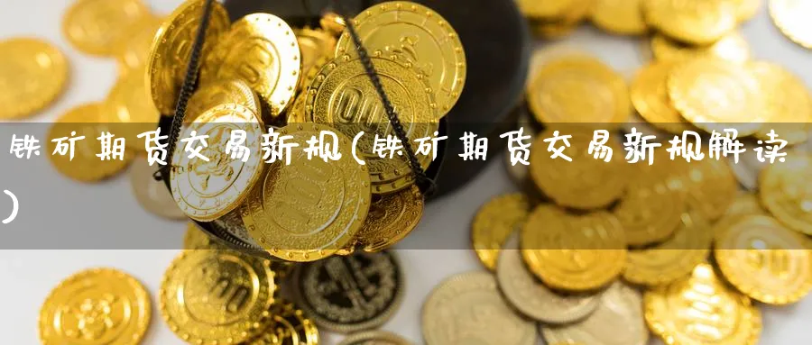 铁矿期货交易新规(铁矿期货交易新规解读)_国际期货_第1张_青花期货直播间 铁矿期货交易新规(铁矿期货交易新规解读)_https://qh.ynbygsw.com_国际期货_第1张