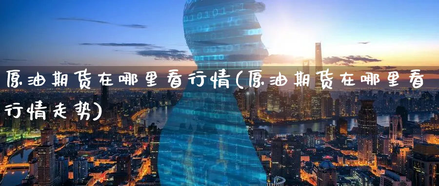 原油期货在哪里看行情(原油期货在哪里看行情走势)_期货直播_第1张_青花期货直播间 原油期货在哪里看行情(原油期货在哪里看行情走势)_https://qh.ynbygsw.com_期货直播_第1张